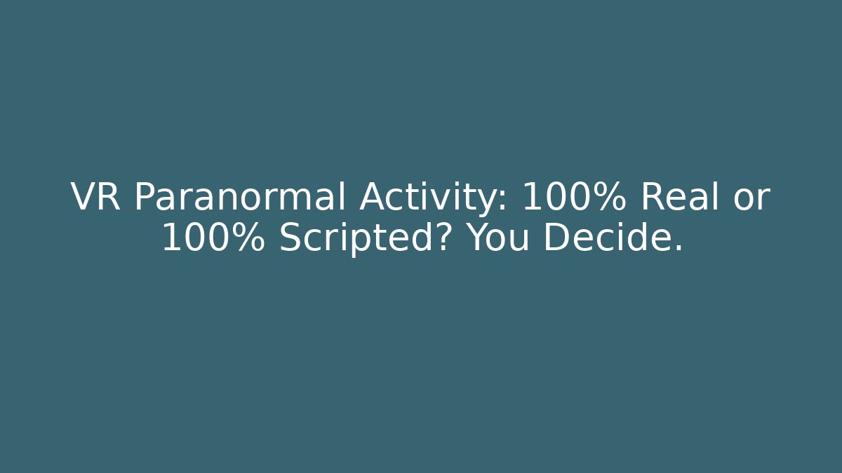 VR Paranormal Activity: 100% Real or 100% Scripted? You Decide.