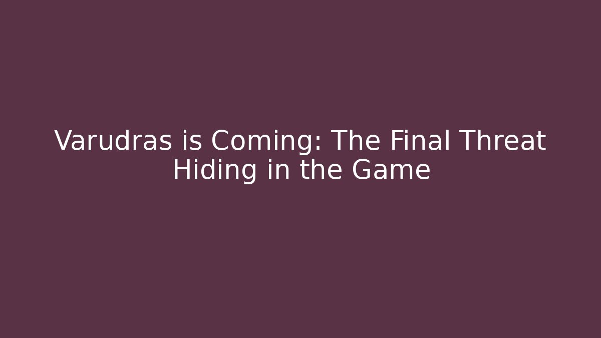 Varudras is Coming: The Final Threat Hiding in the Game