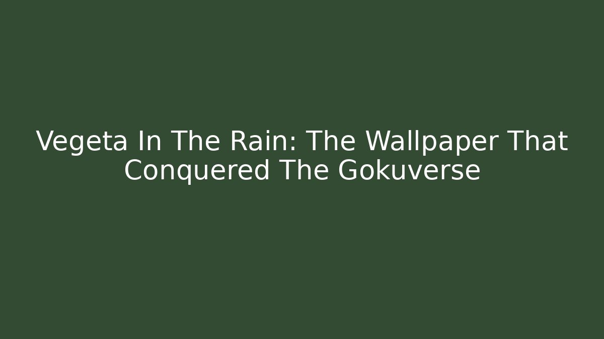 Vegeta In The Rain: The Wallpaper That Conquered The Gokuverse