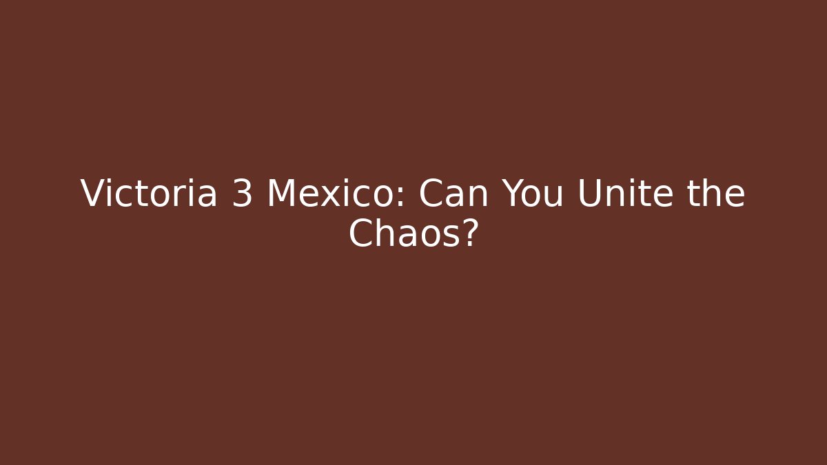 Victoria 3 Mexico: Can You Unite the Chaos?