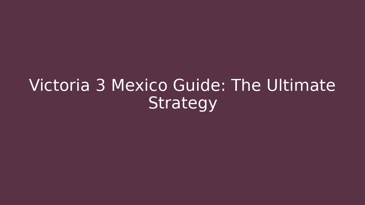 Victoria 3 Mexico Guide: The Ultimate Strategy