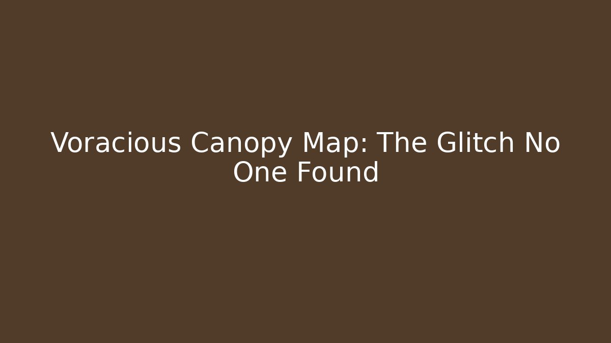 Voracious Canopy Map: The Glitch No One Found