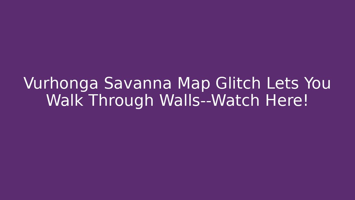 Vurhonga Savanna Map Glitch Lets You Walk Through Walls—Watch Here!