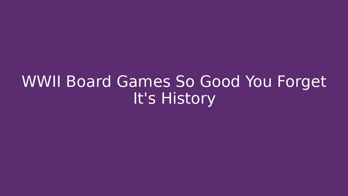 WWII Board Games So Good You Forget It's History