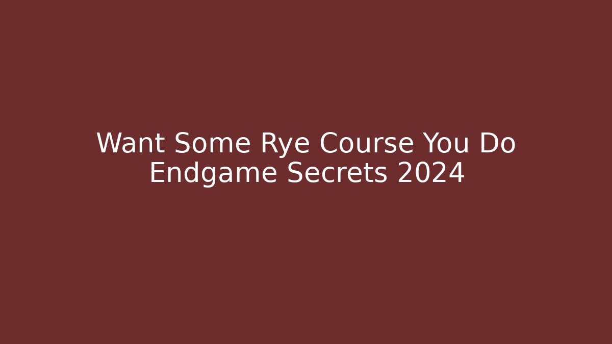 Want Some Rye Course You Do Endgame Secrets 2024 - Smart Esu