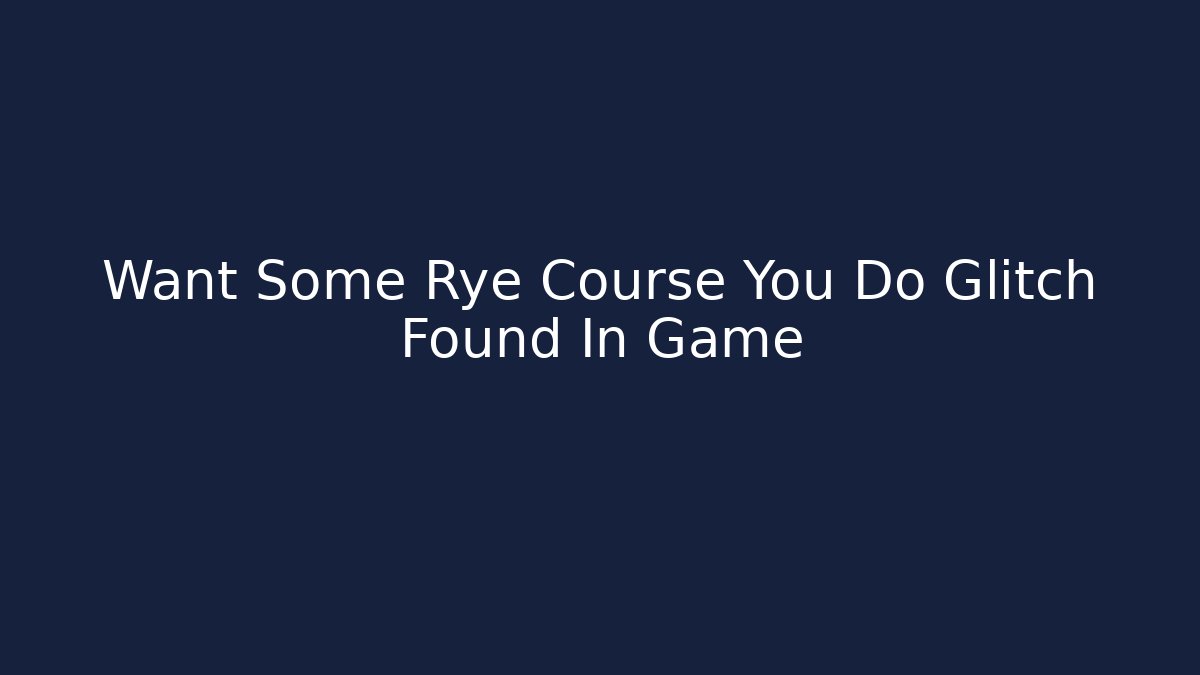 Want Some Rye Course You Do Glitch Found In Game