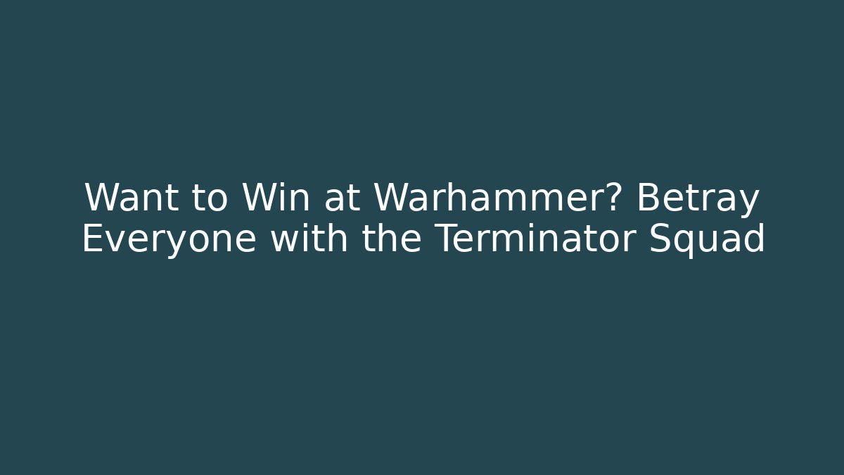 Want to Win at Warhammer? Betray Everyone with the Terminator Squad