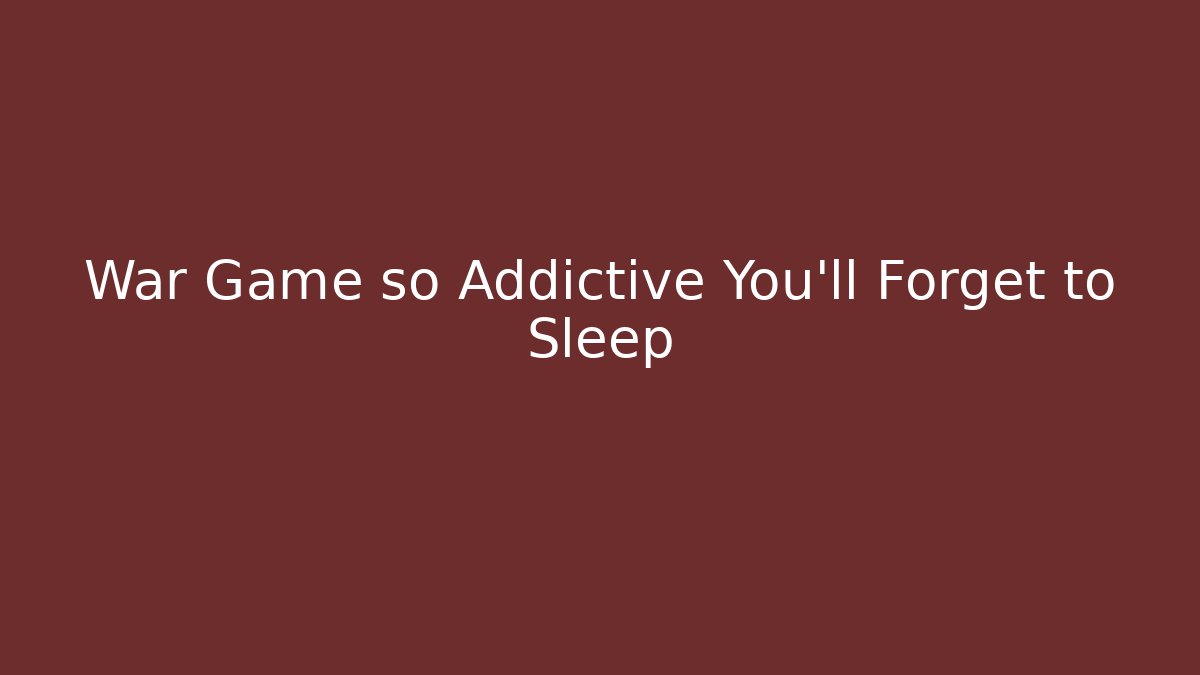 War Game so Addictive You'll Forget to Sleep