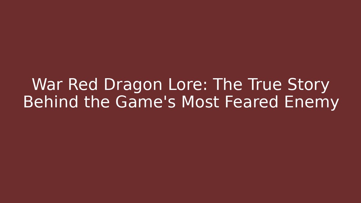 War Red Dragon Lore: The True Story Behind the Game's Most Feared Enemy