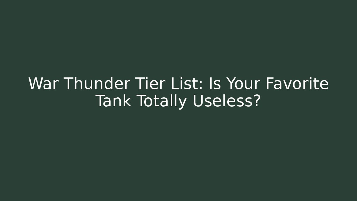 War Thunder Tier List: Is Your Favorite Tank Totally Useless?