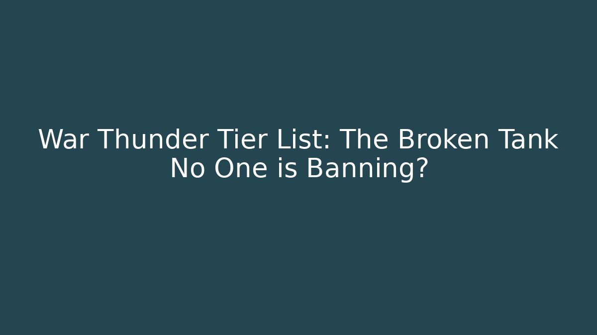 War Thunder Tier List: The Broken Tank No One is Banning?