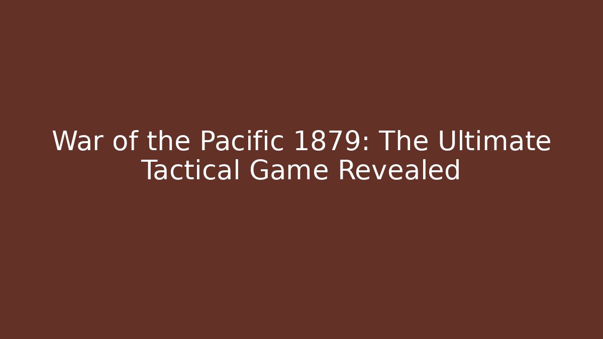 War of the Pacific 1879: The Ultimate Tactical Game Revealed
