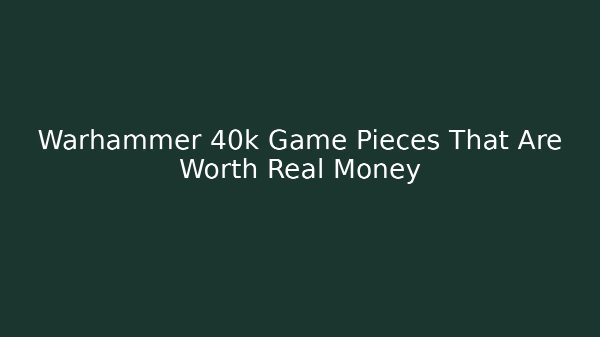 Warhammer 40k Game Pieces That Are Worth Real Money