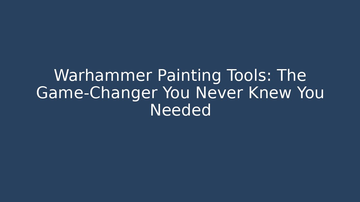 Warhammer Painting Tools: The Game-Changer You Never Knew You Needed