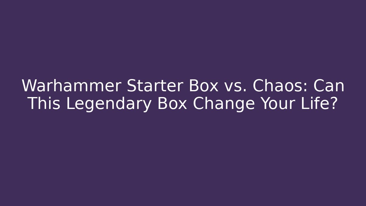 Warhammer Starter Box vs. Chaos: Can This Legendary Box Change Your Life?