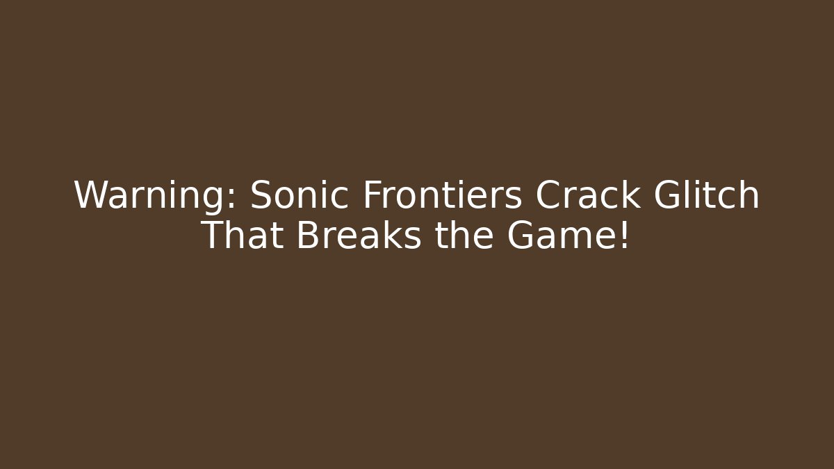 Warning: Sonic Frontiers Crack Glitch That Breaks the Game!