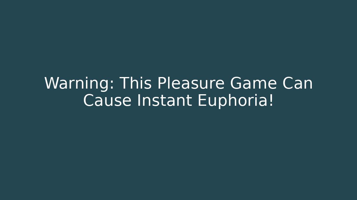Warning: This Pleasure Game Can Cause Instant Euphoria!