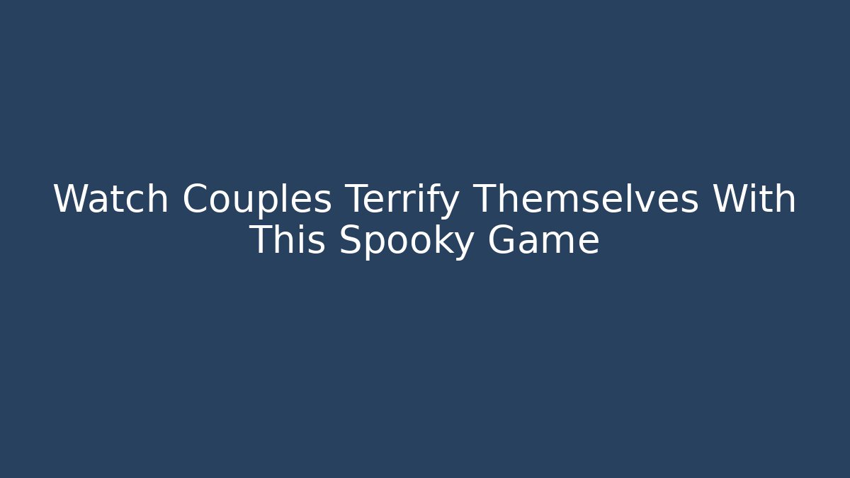 Watch Couples Terrify Themselves With This Spooky Game - Smart Esu