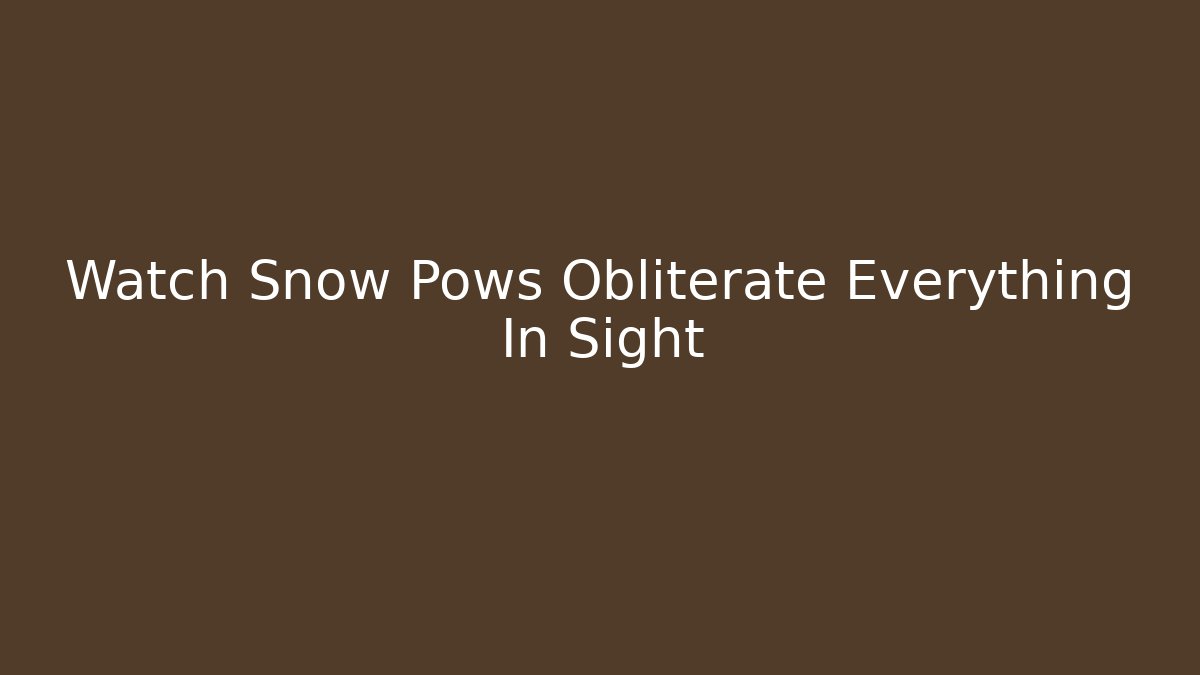 Watch Snow Pows Obliterate Everything In Sight