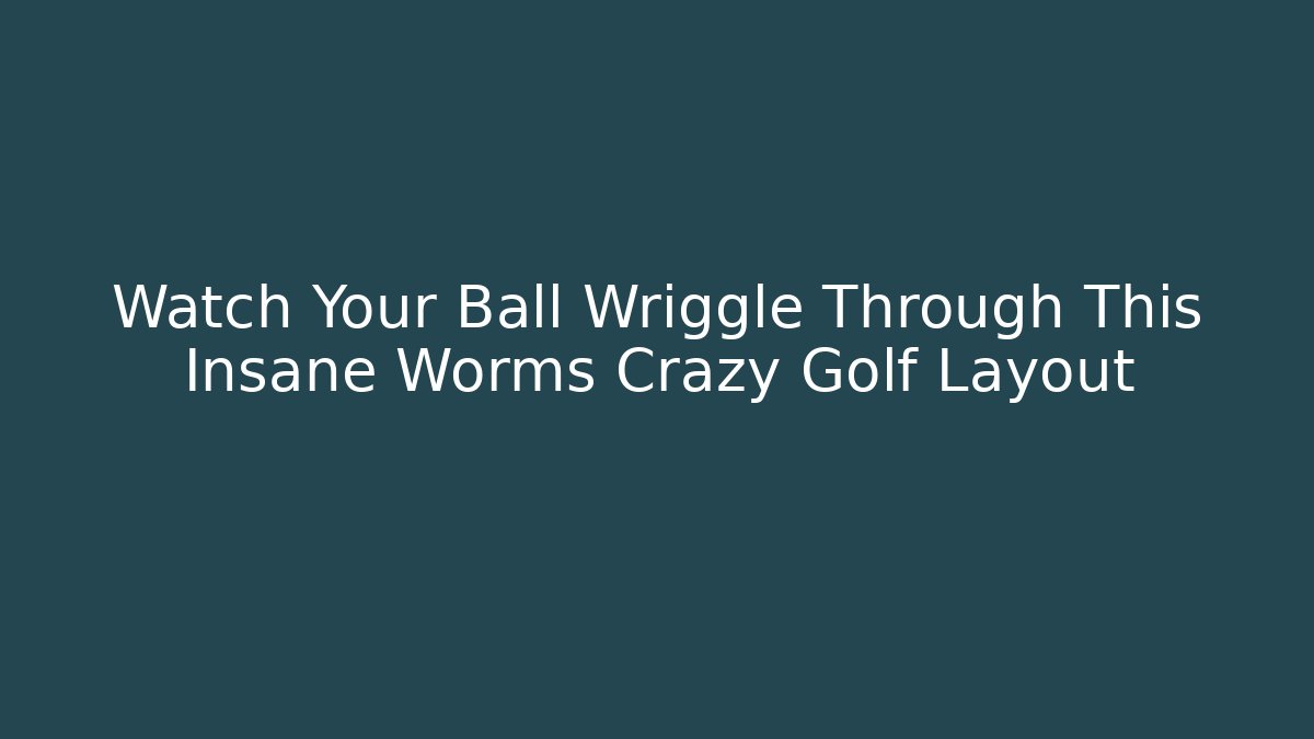 Watch Your Ball Wriggle Through This Insane Worms Crazy Golf Layout