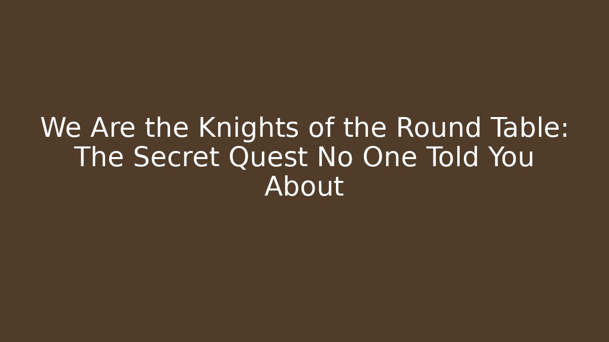 We Are the Knights of the Round Table: The Secret Quest No One Told You About