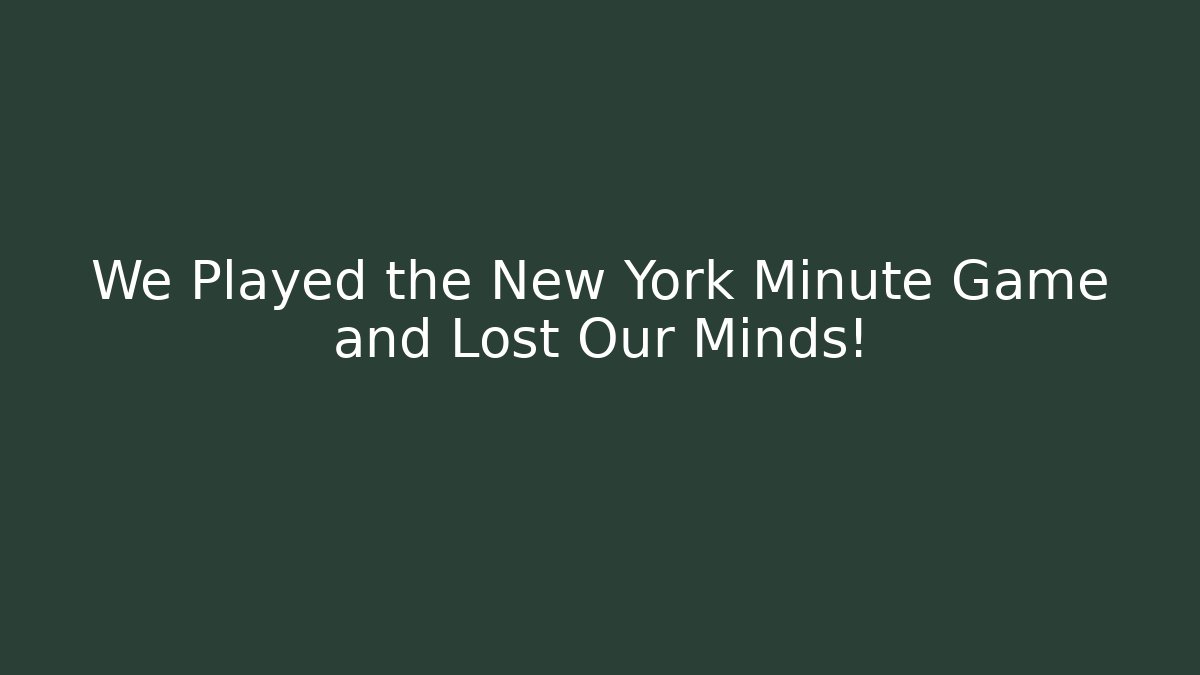 We Played the New York Minute Game and Lost Our Minds!
