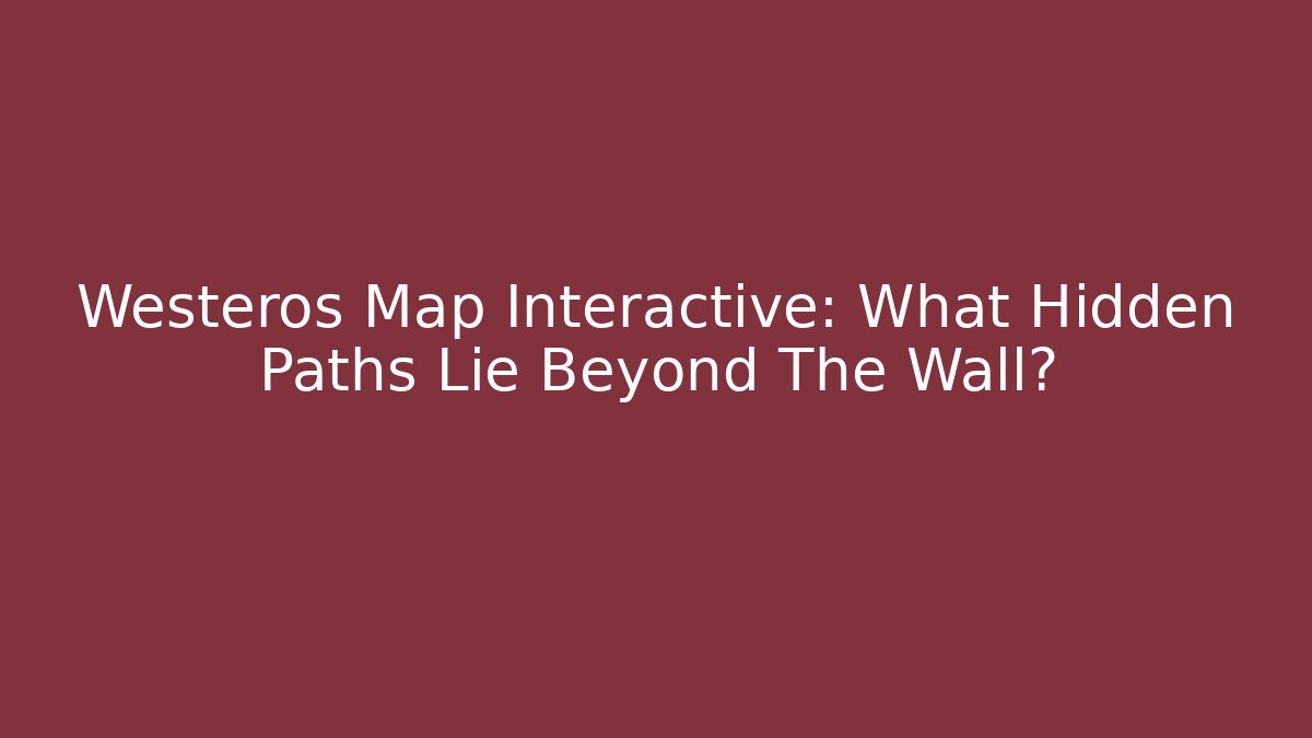 Westeros Map Interactive: What Hidden Paths Lie Beyond The Wall? - Smart Esu