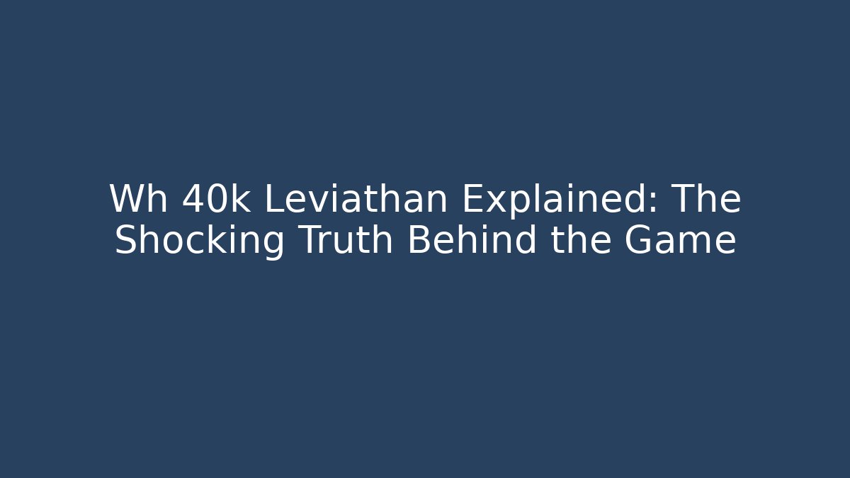Wh 40k Leviathan Explained: The Shocking Truth Behind the Game