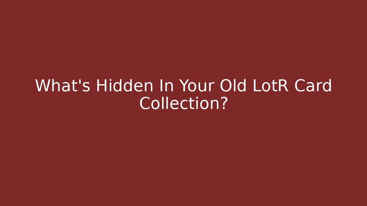 What's Hidden In Your Old LotR Card Collection?