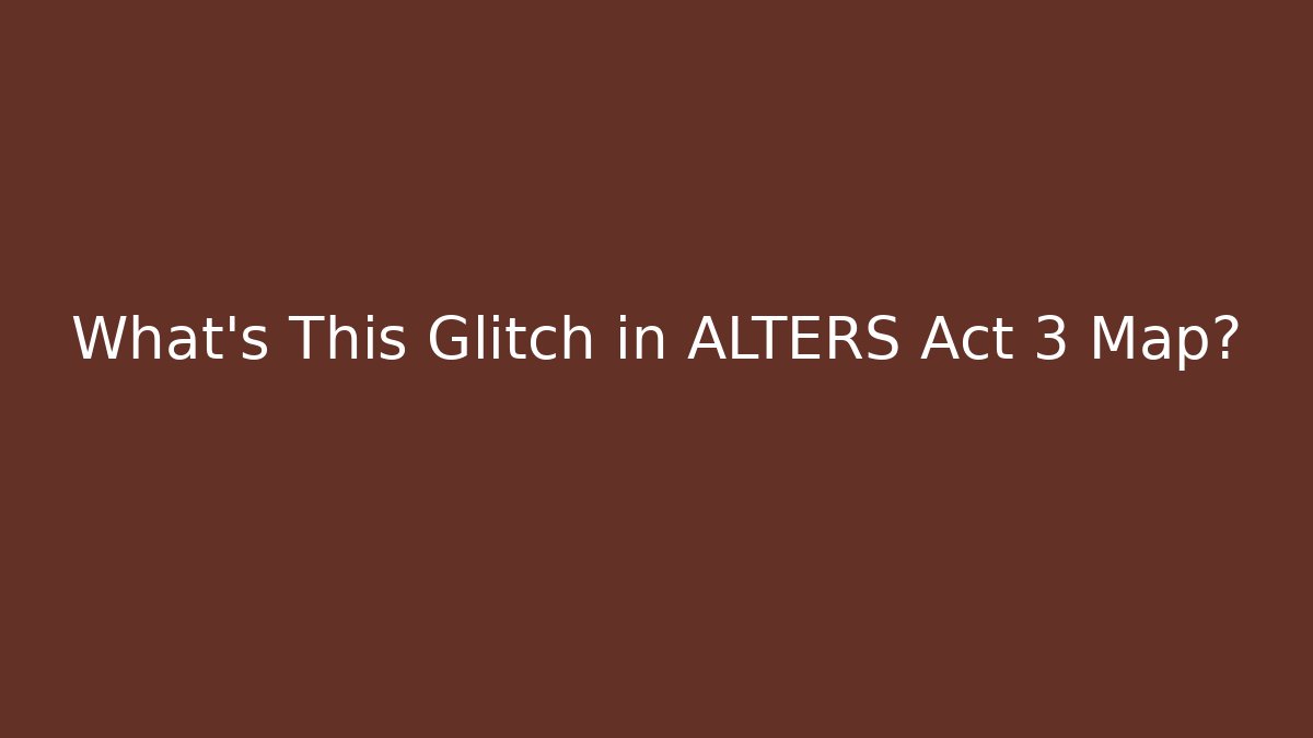 What's This Glitch in ALTERS Act 3 Map?