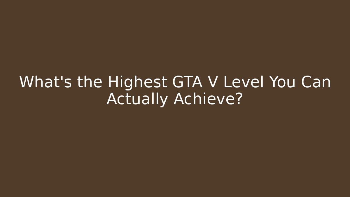 What's the Highest GTA V Level You Can Actually Achieve?