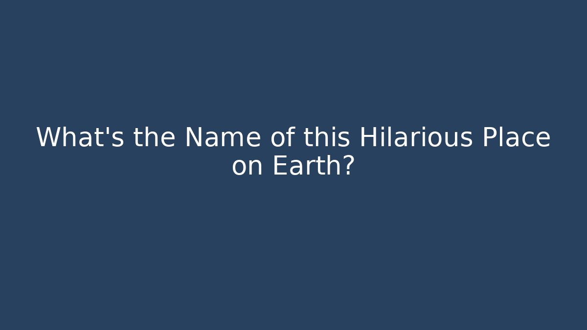 What's the Name of this Hilarious Place on Earth?