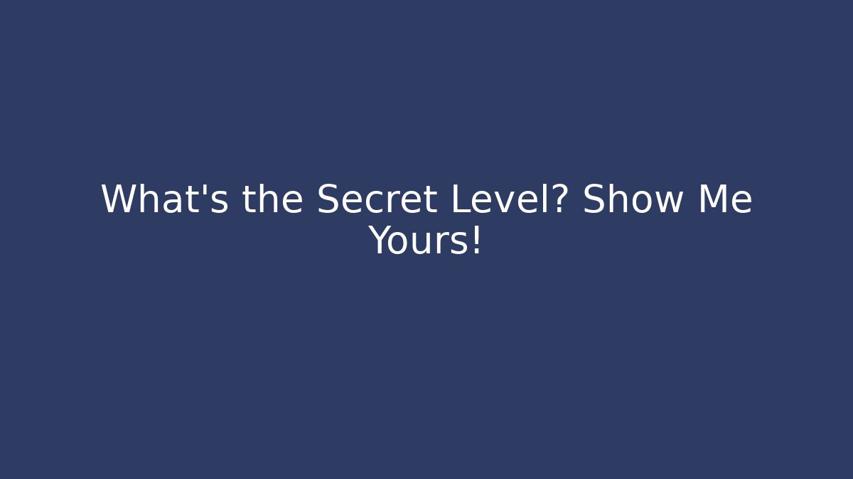 What's the Secret Level? Show Me Yours!