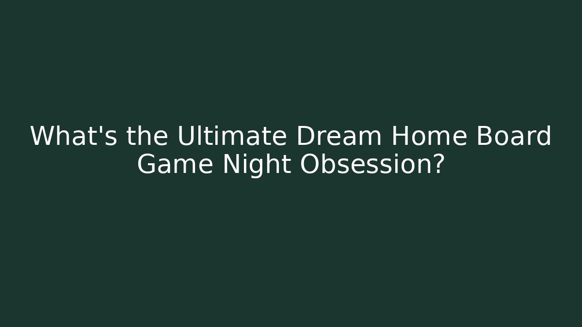 What's the Ultimate Dream Home Board Game Night Obsession?