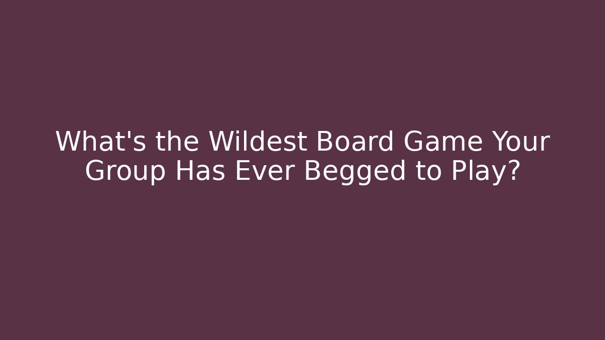 What's the Wildest Board Game Your Group Has Ever Begged to Play?
