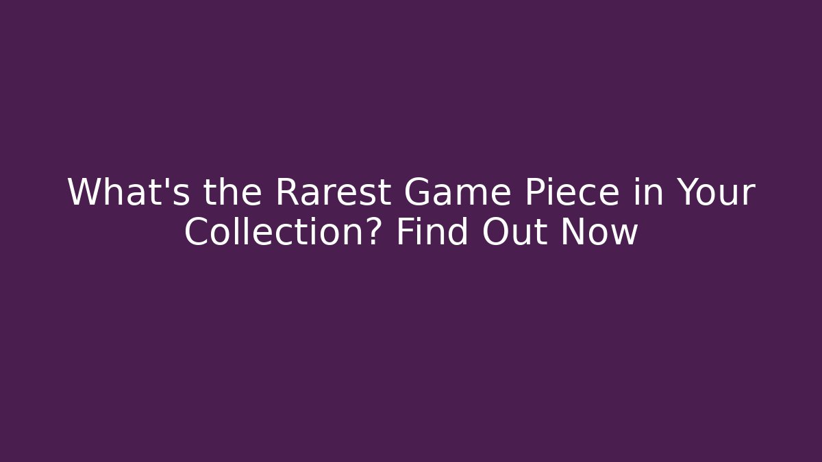 What’s the Rarest Game Piece in Your Collection? Find Out Now