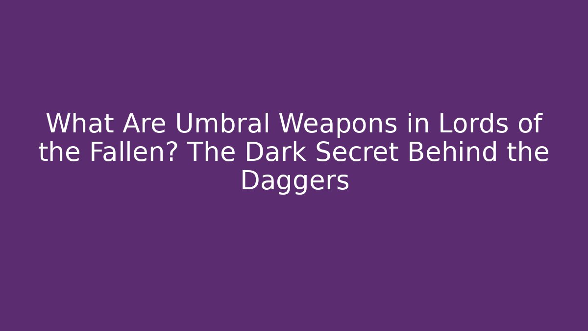What Are Umbral Weapons in Lords of the Fallen? The Dark Secret Behind the Daggers