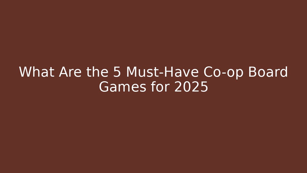 What Are the 5 Must-Have Co-op Board Games for 2025