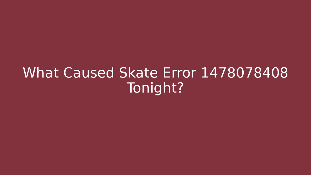 What Caused Skate Error 1478078408 Tonight?