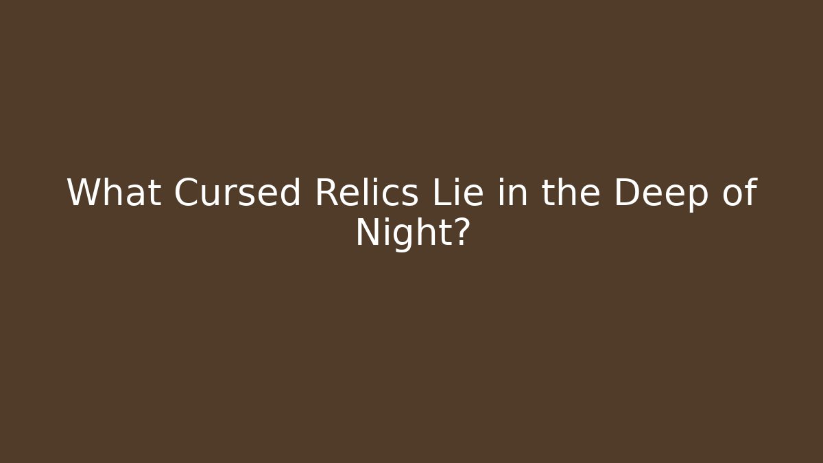 What Cursed Relics Lie in the Deep of Night?