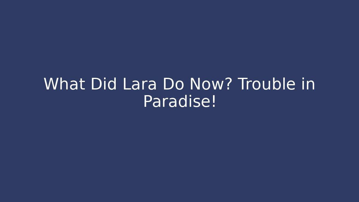 What Did Lara Do Now? Trouble in Paradise!