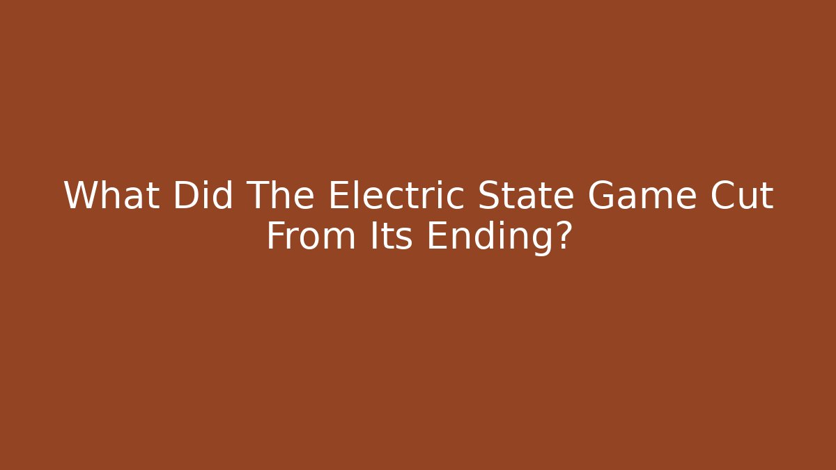 What Did The Electric State Game Cut From Its Ending?