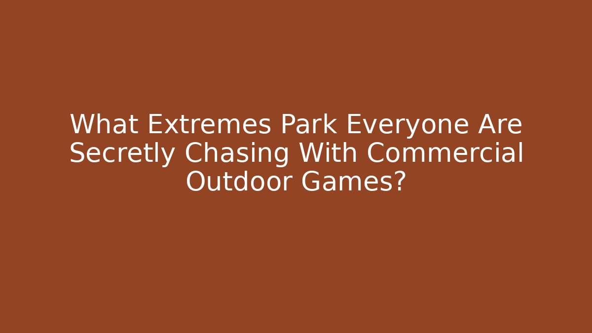 What Extremes Park Everyone Are Secretly Chasing With Commercial Outdoor Games?