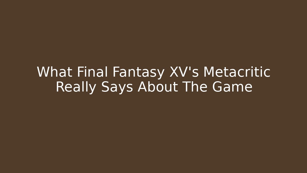 What Final Fantasy XV's Metacritic Really Says About The Game