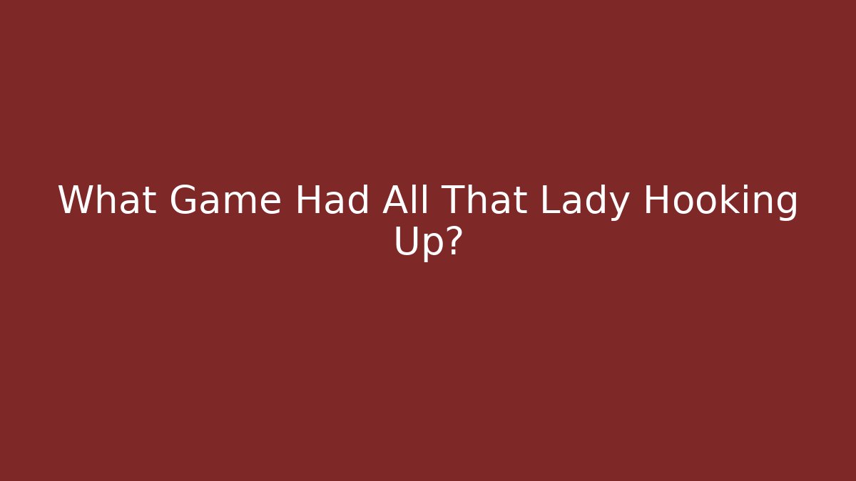 What Game Had All That Lady Hooking Up?