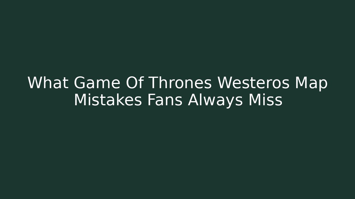 What Game Of Thrones Westeros Map Mistakes Fans Always Miss