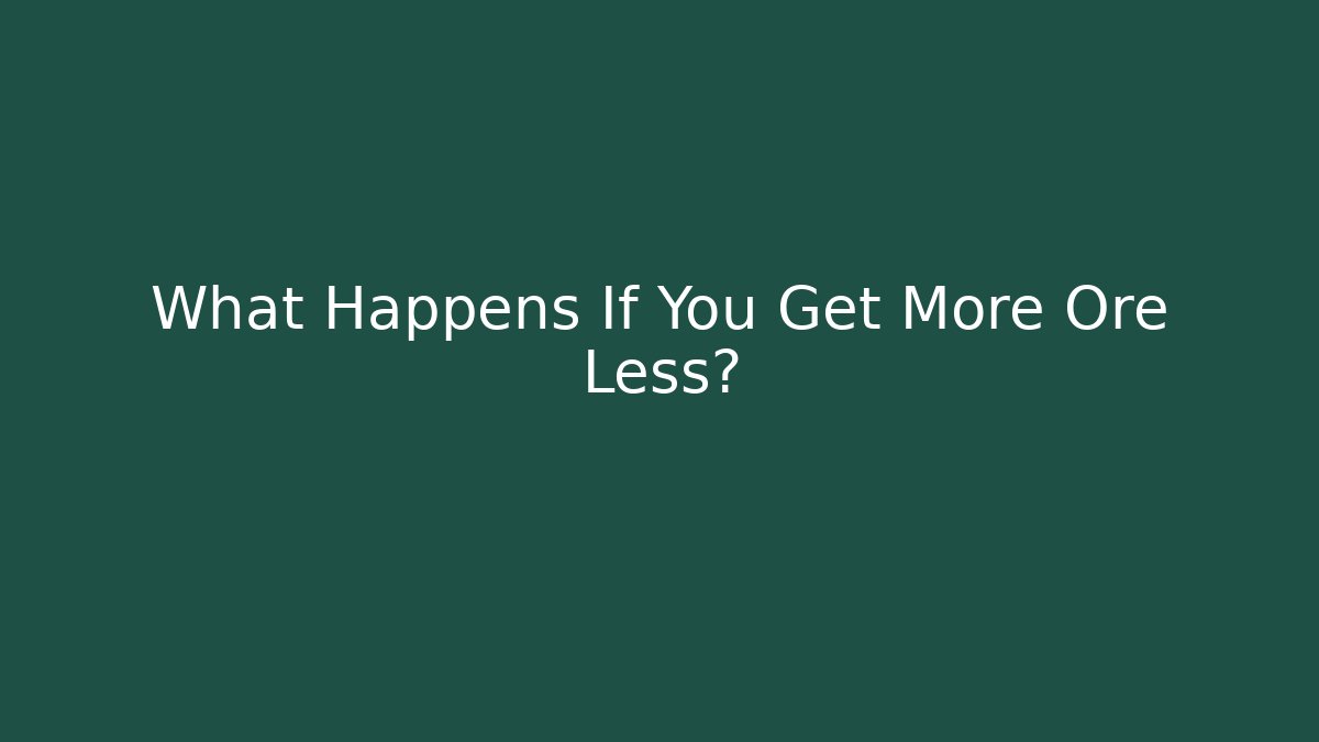 What Happens If You Get More Ore Less?