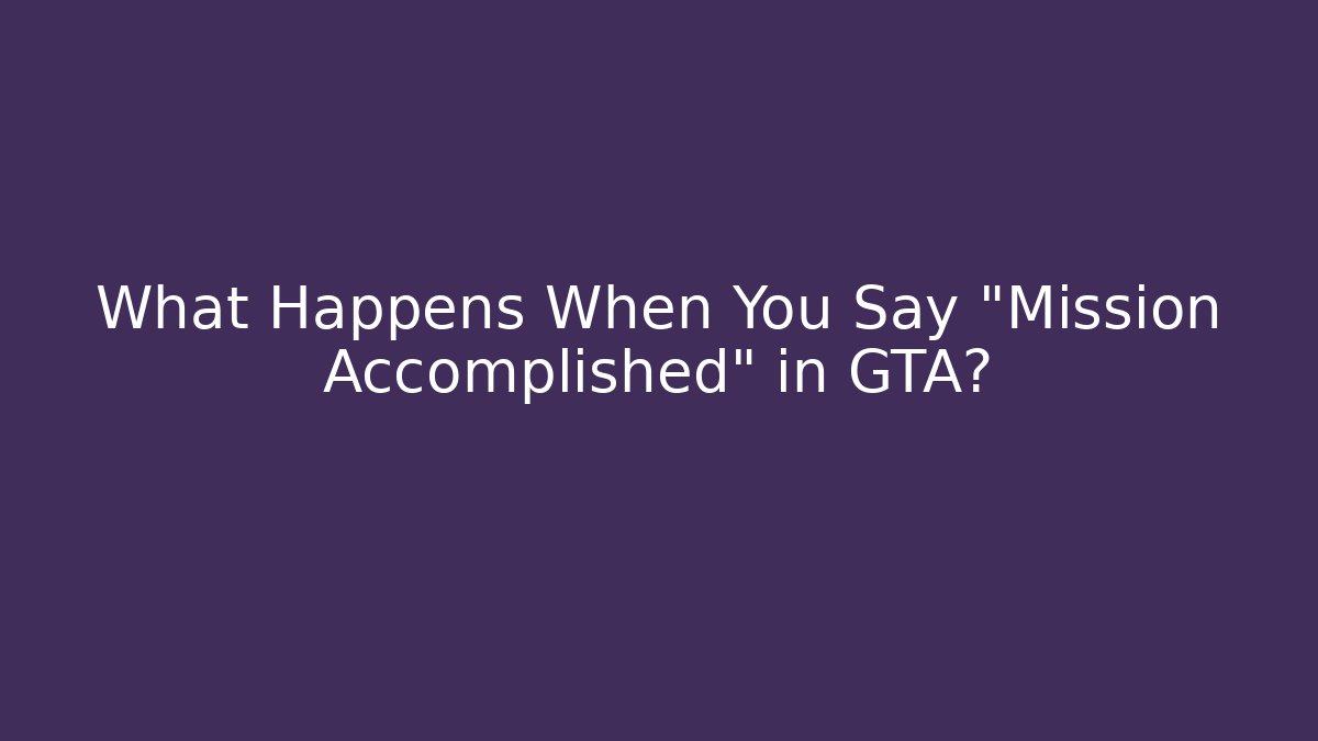 What Happens When You Say “Mission Accomplished” in GTA?