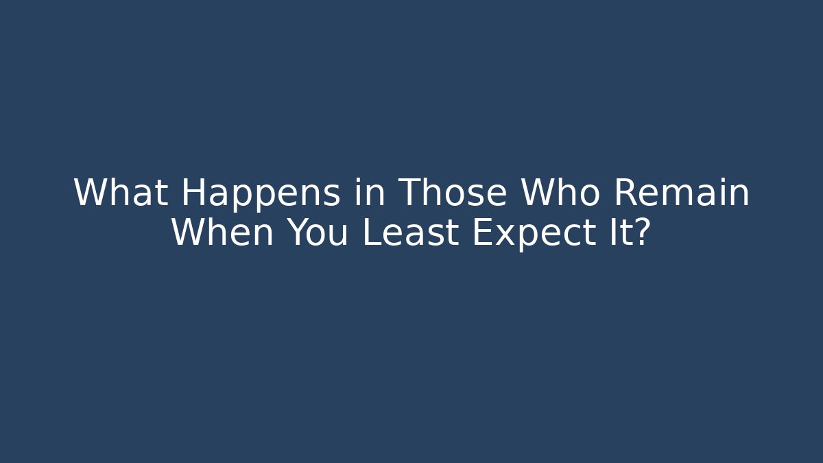 What Happens in Those Who Remain When You Least Expect It?