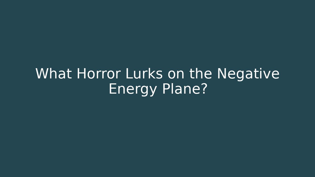 What Horror Lurks on the Negative Energy Plane?